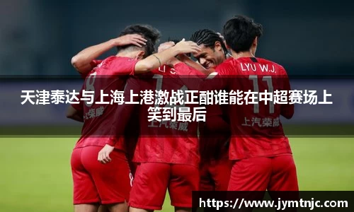 天津泰达与上海上港激战正酣谁能在中超赛场上笑到最后