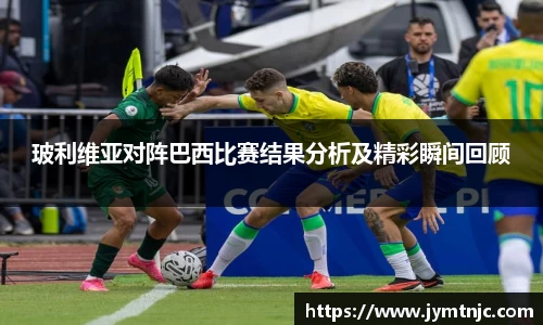玻利维亚对阵巴西比赛结果分析及精彩瞬间回顾