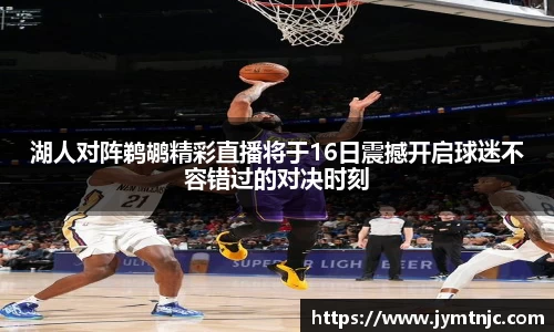 湖人对阵鹈鹕精彩直播将于16日震撼开启球迷不容错过的对决时刻